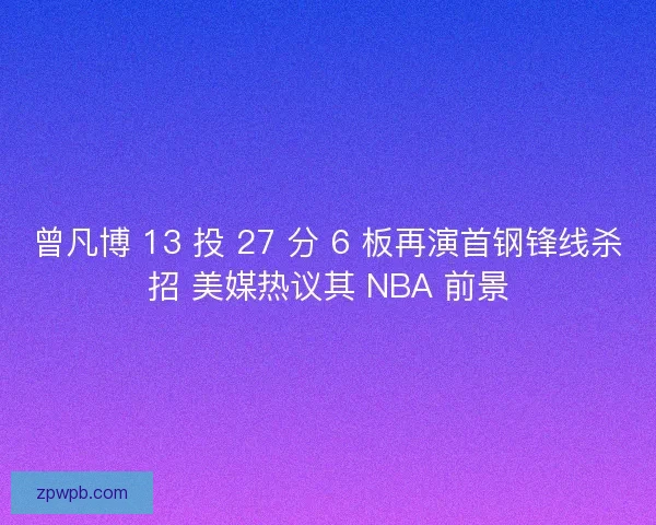曾凡博 13 投 27 分 6 板再演首钢锋线杀招 美媒热议其 NBA 前景