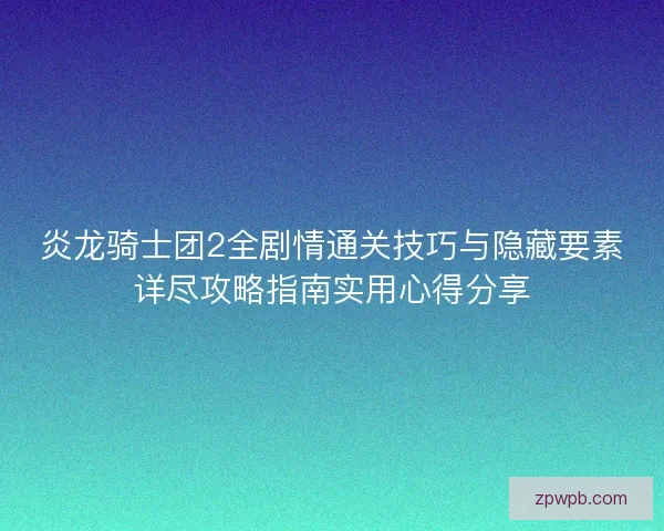 炎龙骑士团2全剧情通关技巧与隐藏要素详尽攻略指南实用心得分享